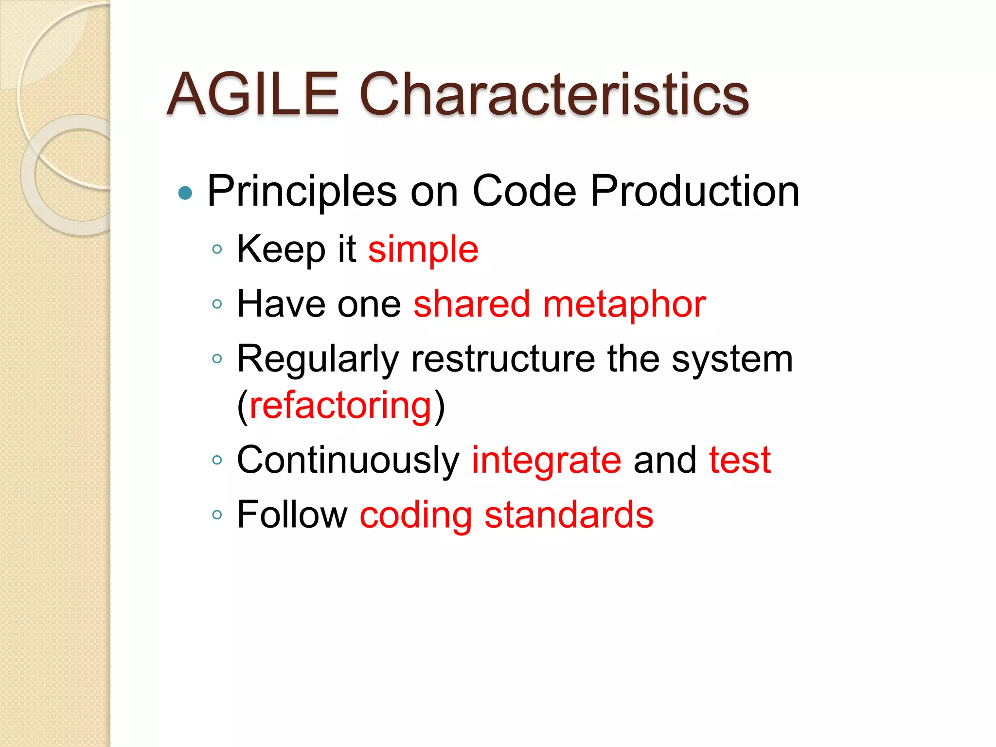 AGILE Characteristics
 Principles on Code Production
◦ Keep it simple
◦ Have one shared metaphor
◦ Regularly restructure the system
(refactoring)
◦ Continuously integrate and test
◦ Follow coding standards
 