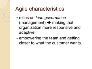 Agile characteristics
 relies on lean governance
(management)  making that
organization more responsive and
adaptive.
 empowering the team and getting
closer to what the customer wants.
 