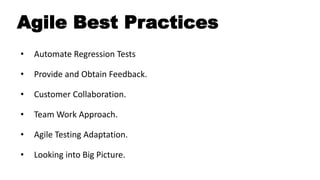 Agile Best Practices
• Automate Regression Tests
• Provide and Obtain Feedback.
• Customer Collaboration.
• Team Work Approach.
• Agile Testing Adaptation.
• Looking into Big Picture.
 