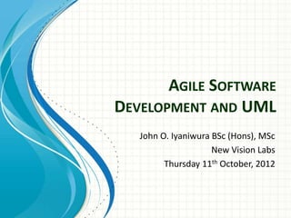 AGILE SOFTWARE
DEVELOPMENT AND UML
   John O. Iyaniwura BSc (Hons), MSc
                     New Vision Labs
         Thursday 11th October, 2012
 