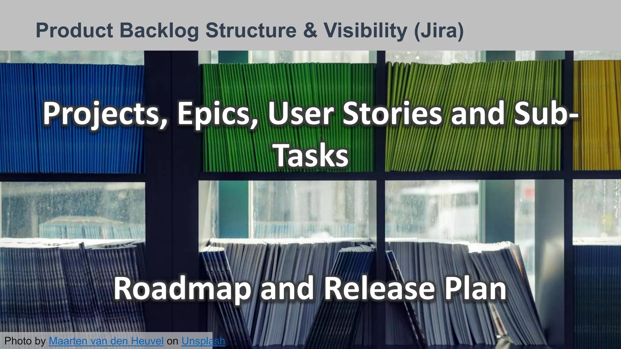 26/09/2018
Product Backlog Structure & Visibility (Jira)
Projects, Epics, User Stories and Sub-
Tasks
Roadmap and Release Plan
Photo by Maarten van den Heuvel on Unsplash
 