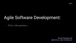 Agile Software Development:
- First, a few questions….
Romén Rodríguez Gil
@romenrg - www.romenrg.com
2019
 