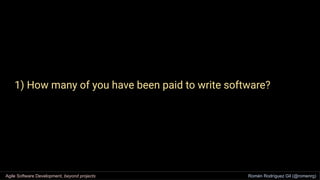 1) How many of you have been paid to write software?
Agile Software Development, beyond projects Romén Rodríguez Gil (@rom...