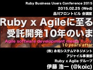 Agile software development meets Ruby
10 years after
Ruby x Agileに至る
2015.02.25 (Wed)
品川フロントビル 会議室
Ruby Business Users Conference 2015
受託開発10年のいま
https://ja.wikipedia.org/wiki/%E5%A4%89%E8%BA%AB%E8%AD%9A#mediaviewer/File:Cadmus_teeth.jpg
(株) 永和システムマネジメント
アジャイル事業部
Ruby x Agile グループ
伊藤 浩一 (@koic)
 