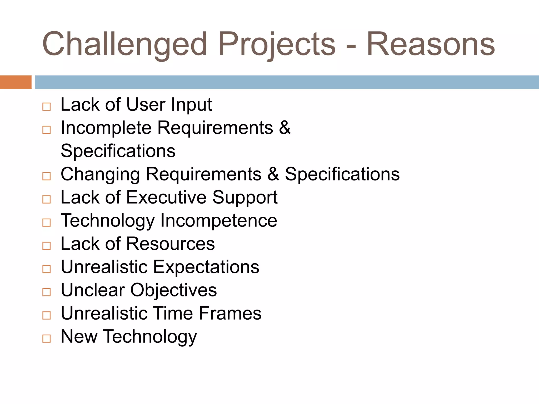 Challenged Projects - Reasons  Lack of User Input  Incomplete Requirements & Specifications  Changing Requirements & Specifications  Lack of Executive Support  Technology Incompetence  Lack of Resources  Unrealistic Expectations  Unclear Objectives  Unrealistic Time Frames  New Technology 