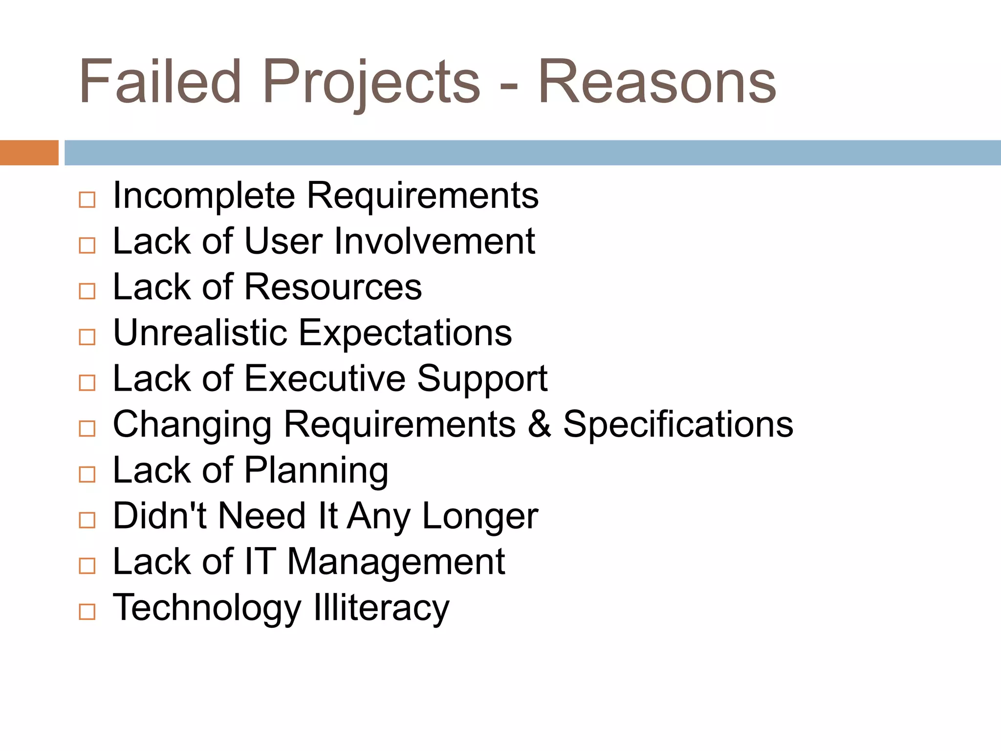 Failed Projects - Reasons  Incomplete Requirements  Lack of User Involvement  Lack of Resources  Unrealistic Expectations  Lack of Executive Support  Changing Requirements & Specifications  Lack of Planning  Didn't Need It Any Longer  Lack of IT Management  Technology Illiteracy 