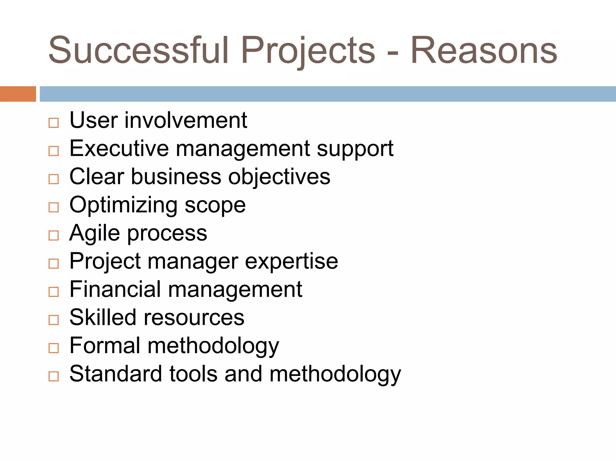 Successful Projects - Reasons  User involvement  Executive management support  Clear business objectives  Optimizing scope  Agile process  Project manager expertise  Financial management  Skilled resources  Formal methodology  Standard tools and methodology 