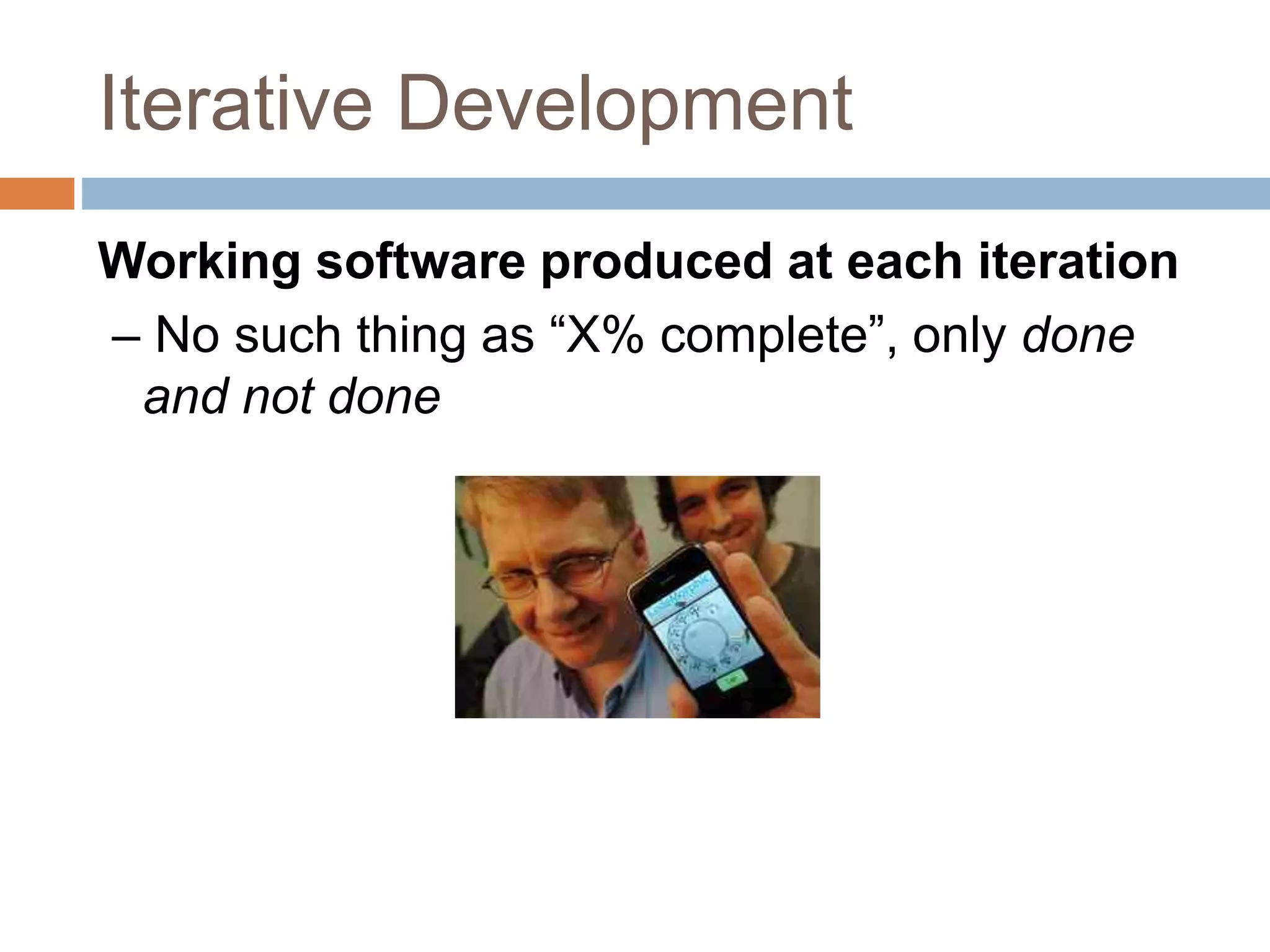 Iterative Development Working software produced at each iteration – No such thing as “X% complete”, only done and not done 