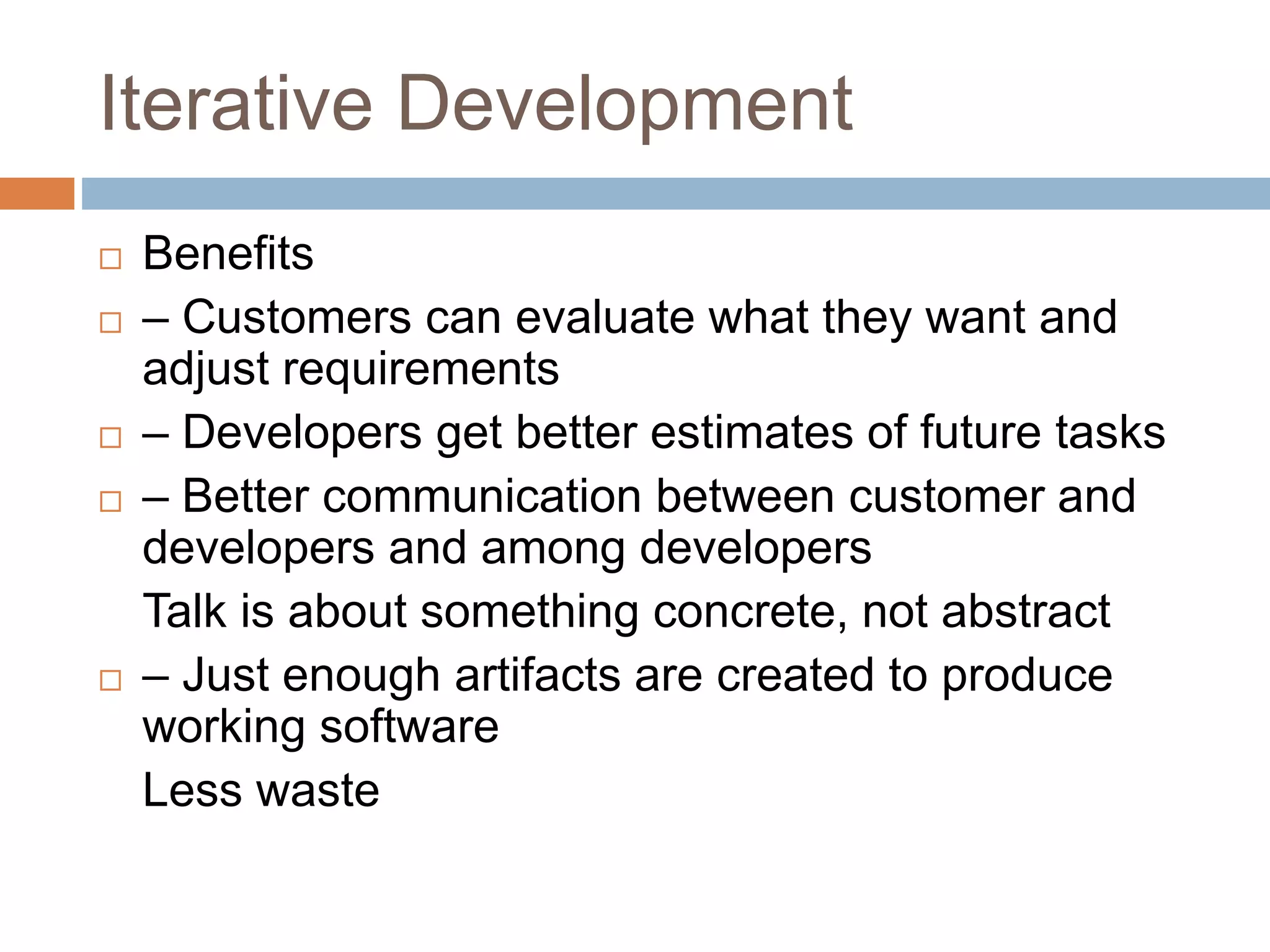 Iterative Development  Benefits  ‒ Customers can evaluate what they want and adjust requirements  ‒ Developers get better estimates of future tasks  ‒ Better communication between customer and developers and among developers Talk is about something concrete, not abstract  ‒ Just enough artifacts are created to produce working software Less waste 