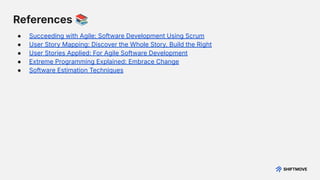 References 📚
● Succeeding with Agile: Software Development Using Scrum
● User Story Mapping: Discover the Whole Story, Build the Right
● User Stories Applied: For Agile Software Development
● Extreme Programming Explained: Embrace Change
● Software Estimation Techniques
 