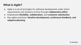 What is Agile?
● Agile is a set of principles for software development under which
requirements and solutions evolve through collaborative effort
● Emphasizes flexibility, collaboration, and customer satisfaction
● Key agiles practices: iterative development, continuous feedback, and
adaptive planning
 