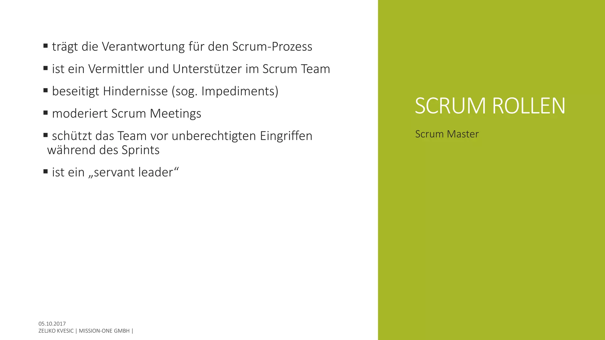 SCRUM ROLLEN
 trägt die Verantwortung für den Scrum-Prozess
 ist ein Vermittler und Unterstützer im Scrum Team
 beseitigt Hindernisse (sog. Impediments)
 moderiert Scrum Meetings
 schützt das Team vor unberechtigten Eingriffen
während des Sprints
 ist ein „servant leader“
Scrum Master
 
