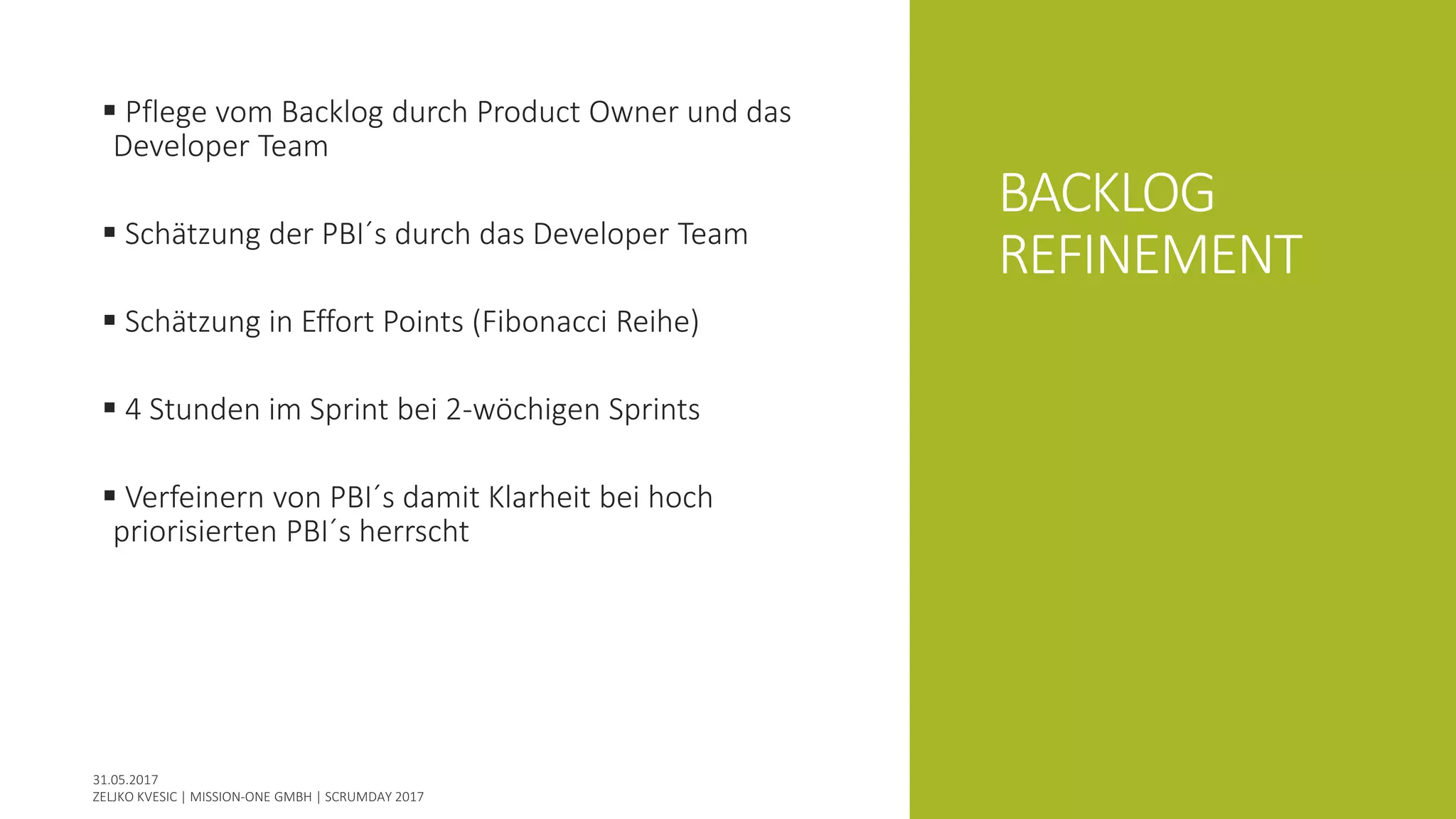 BACKLOG
REFINEMENT
 Pflege vom Backlog durch Product Owner und das
Developer Team
 Schätzung der PBI´s durch das Developer Team
 Schätzung in Effort Points (Fibonacci Reihe)
 4 Stunden im Sprint bei 2-wöchigen Sprints
 Verfeinern von PBI´s damit Klarheit bei hoch
priorisierten PBI´s herrscht
 