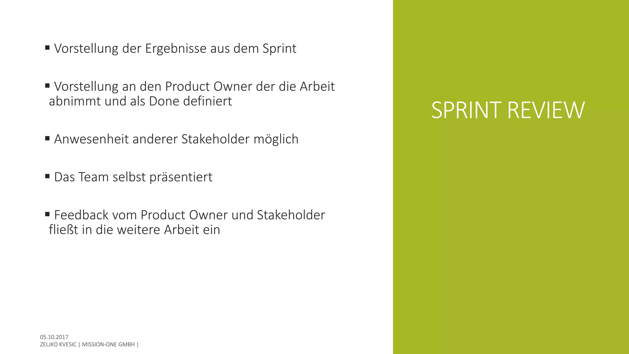 SPRINT REVIEW
 Vorstellung der Ergebnisse aus dem Sprint
 Vorstellung an den Product Owner der die Arbeit
abnimmt und als Done definiert
 Anwesenheit anderer Stakeholder möglich
 Das Team selbst präsentiert
 Feedback vom Product Owner und Stakeholder
fließt in die weitere Arbeit ein
 