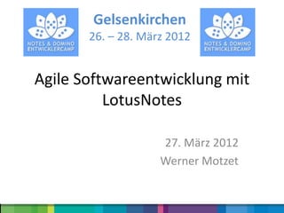 Gelsenkirchen
       26. – 28. März 2012


Agile Softwareentwicklung mit
          LotusNotes

                    27. März 2012
                    Werner Motzet
 
