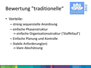 2012
Bewertung "traditionelle“
• Vorteile:
  – streng sequenzielle Anordnung
  – einfache Phasenstruktur
    -> einfache Organisationsstruktur (‘Staffellauf’)
  – Einfache Planung und Kontrolle
  – Stabile Anforderung(en)
    -> klare Abschätzung
 