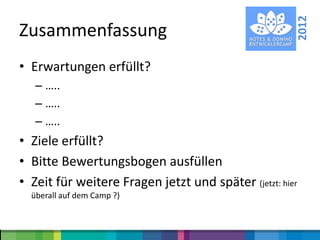 2012
Zusammenfassung
• Erwartungen erfüllt?
   – …..
   – …..
   – …..
• Ziele erfüllt?
• Bitte Bewertungsbogen ausfüllen
• Zeit für weitere Fragen jetzt und später (jetzt: hier
  überall auf dem Camp ?)
 