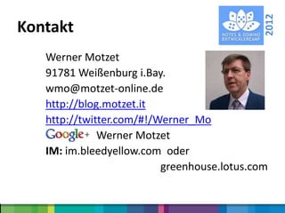 2012
Kontakt
   Werner Motzet
   91781 Weißenburg i.Bay.
   wmo@motzet-online.de
   http://blog.motzet.it
   http://twitter.com/#!/Werner_Mo
              Werner Motzet
   IM: im.bleedyellow.com oder
                          greenhouse.lotus.com
 