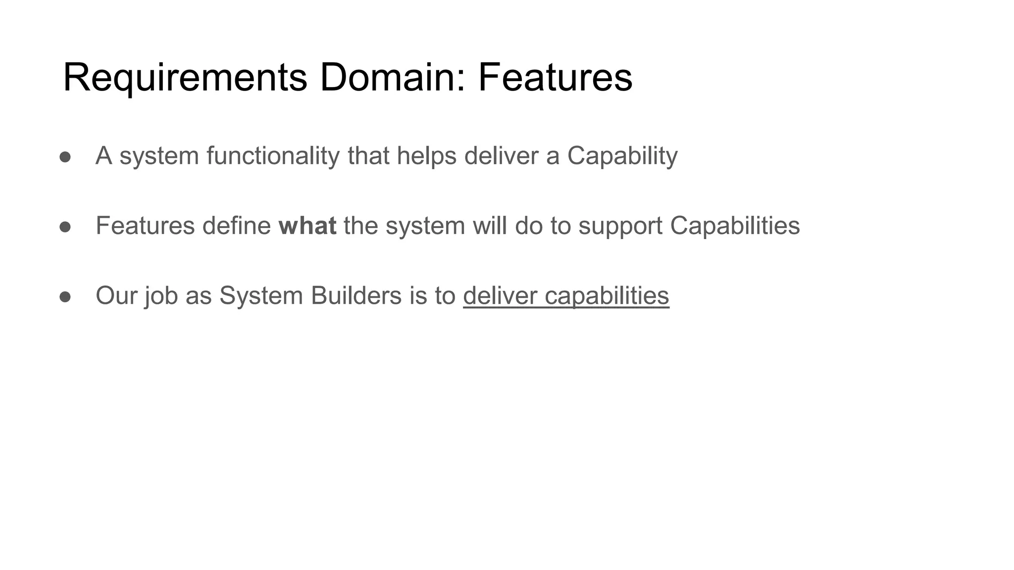 Requirements Domain: Features
● A system functionality that helps deliver a Capability
● Features define what the system will do to support Capabilities
● Our job as System Builders is to deliver capabilities
 
