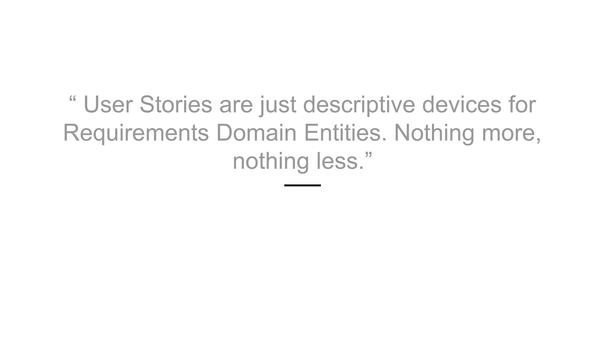 “ User Stories are just descriptive devices for
Requirements Domain Entities. Nothing more,
nothing less.”
 