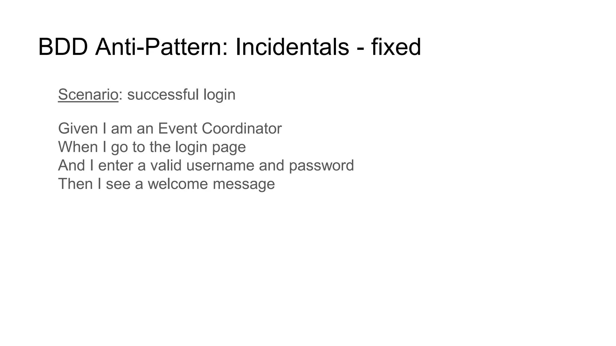 BDD Anti-Pattern: Incidentals - fixed
Scenario: successful login
Given I am an Event Coordinator
When I go to the login page
And I enter a valid username and password
Then I see a welcome message
 