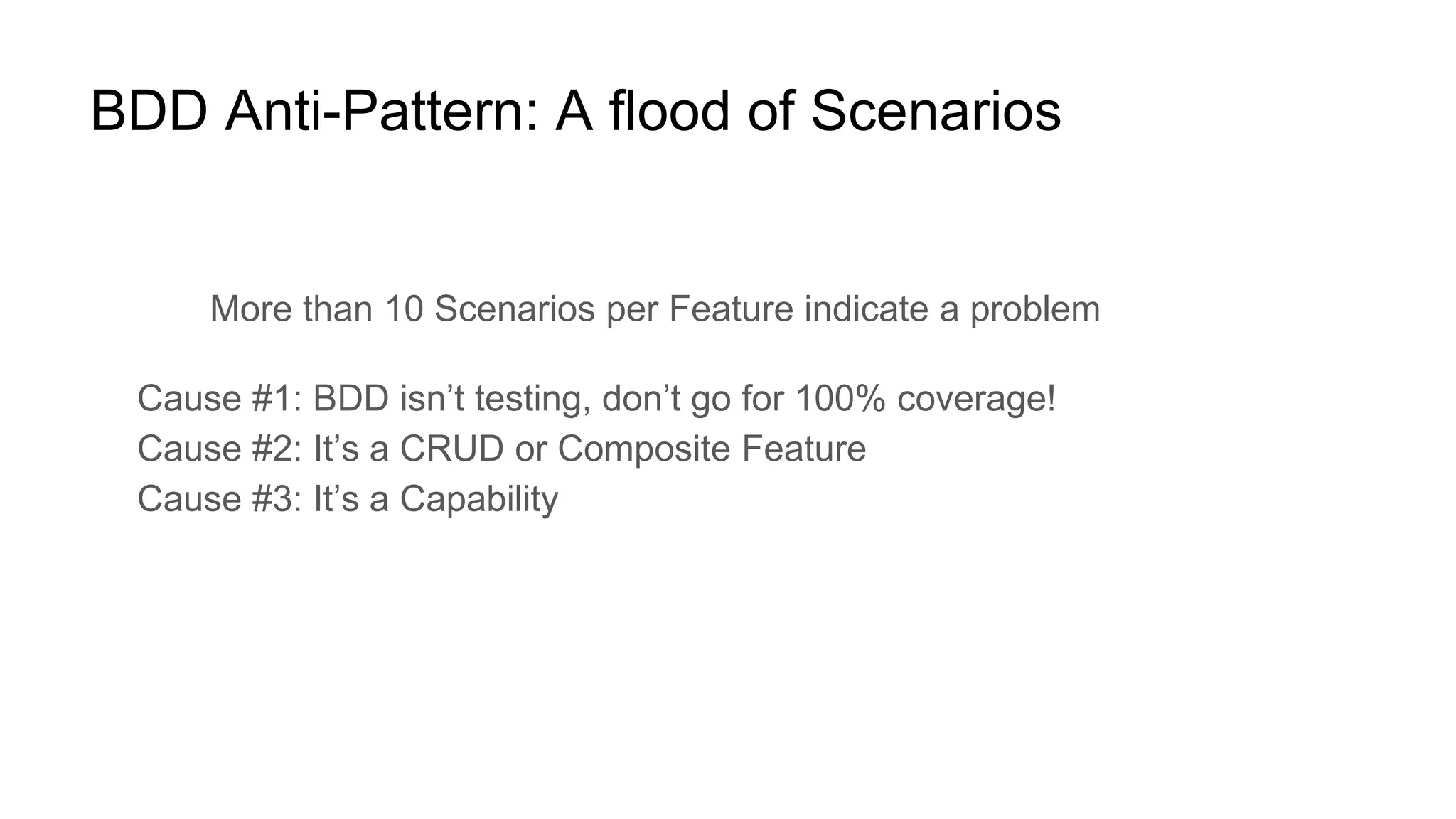 BDD Anti-Pattern: A flood of Scenarios
More than 10 Scenarios per Feature indicate a problem
Cause #1: BDD isn’t testing, don’t go for 100% coverage!
Cause #2: It’s a CRUD or Composite Feature
Cause #3: It’s a Capability
 
