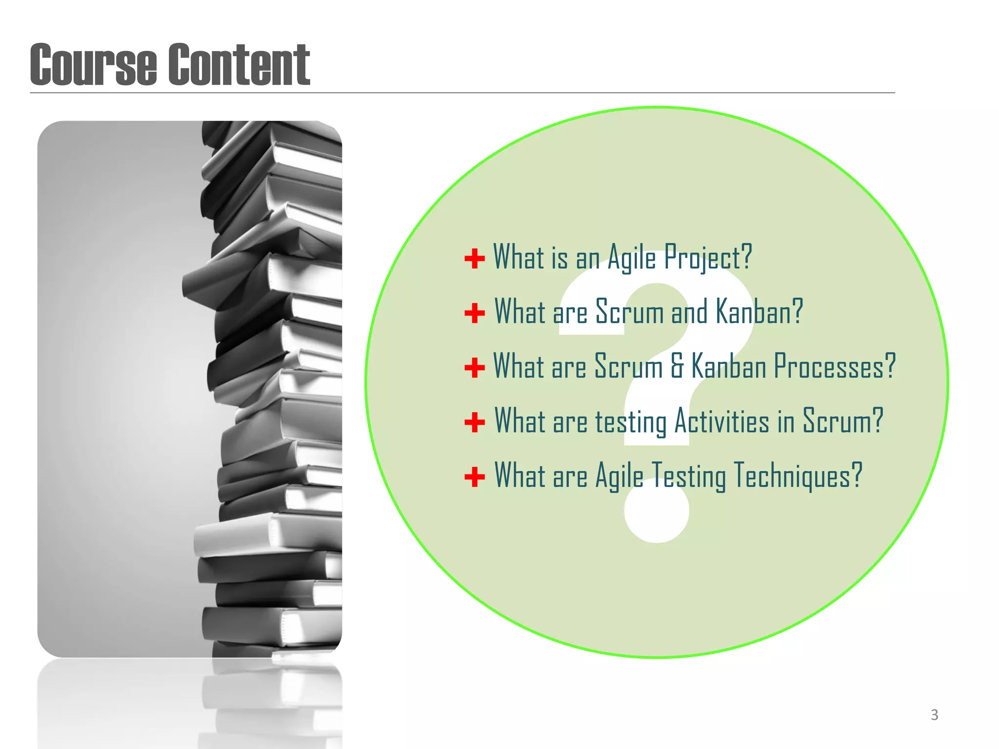 Course Content


                  What is an Agile Project?
                  What are Scrum and Kanban?
                  What are Scrum & Kanban Processes?
                  What are testing Activities in Scrum?
                  What are Agile Testing Techniques?




                                                           3
 