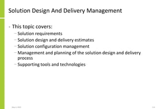 Solution Design And Delivery Management
• This topic covers:
− Solution requirements
− Solution design and delivery estimates
− Solution configuration management
− Management and planning of the solution design and delivery
process
− Supporting tools and technologies
May 4, 2020 114
 