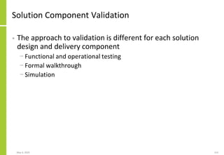 Solution Component Validation
• The approach to validation is different for each solution
design and delivery component
− Functional and operational testing
− Formal walkthrough
− Simulation
May 4, 2020 153
 