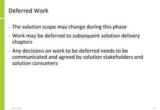Deferred Work
• The solution scope may change during this phase
• Work may be deferred to subsequent solution delivery
chapters
• Any decisions on work to be deferred needs to be
communicated and agreed by solution stakeholders and
solution consumers
May 4, 2020 232
 
