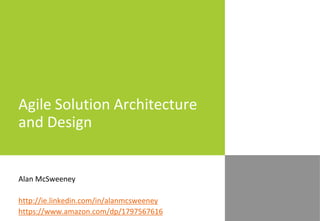 Agile Solution Architecture
and Design
Alan McSweeney
http://ie.linkedin.com/in/alanmcsweeney
https://www.amazon.com/dp/1797567616
 