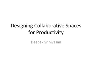 Designing Collaborative Spaces
for Productivity
Deepak Srinivasan
 
