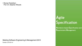 Agile
Specification
Markdown-based Specification and
Requirement Management
• Roman Roelofsen 
Prof. Dr. Stephan Wilczek
1
Meeting Software Engineering & Management 2015
Dresden, 2015-03-19
 