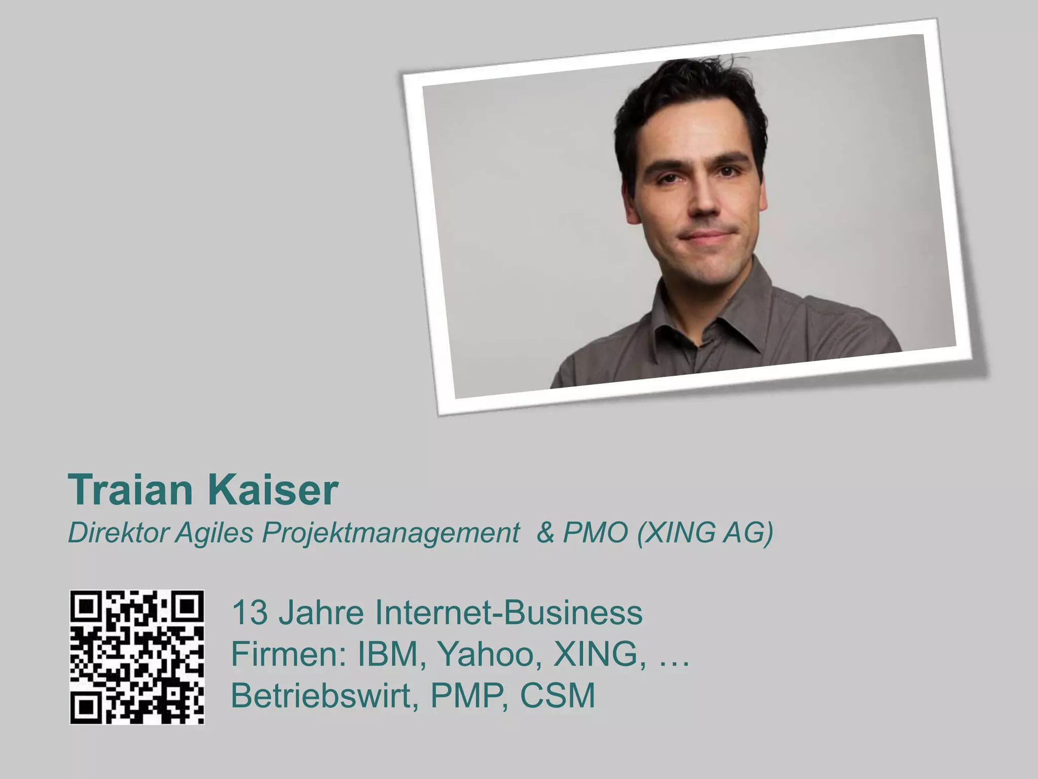 Traian Kaiser
Direktor Agiles Projektmanagement & PMO (XING AG)

           13 Jahre Internet-Business
           Firmen: IBM, Yahoo, XING, …
           Betriebswirt, PMP, CSM
 