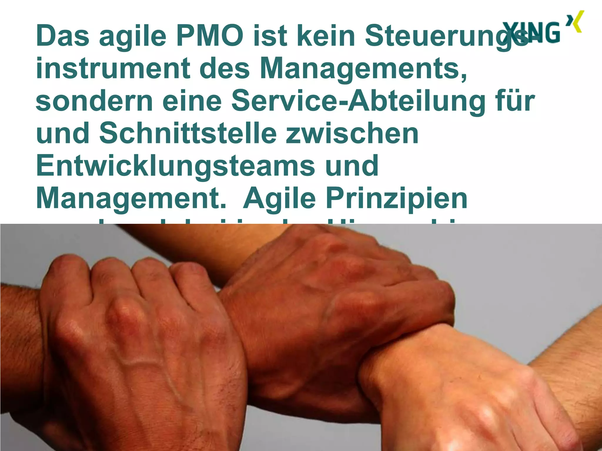 Das agile PMO ist kein Steuerungs-
instrument des Managements,
sondern eine Service-Abteilung für
und Schnittstelle zwischen
Entwicklungsteams und
Management. Agile Prinzipien
werden dabei in der Hierarchie
skaliert.




                                     9
 