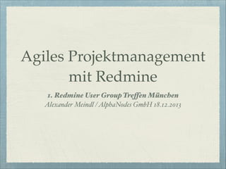 Agiles Projektmanagement
mit Redmine
1. Redmine User Group Treffen München"
Alexander Meindl / AlphaNodes GmbH 18.12.2013

 