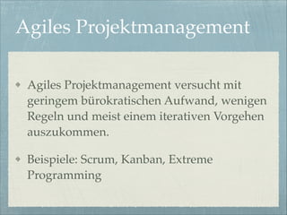 Agiles Projektmanagement
Agiles Projektmanagement versucht mit
geringem bürokratischen Aufwand, wenigen
Regeln und meist einem iterativen Vorgehen
auszukommen.!
Beispiele: Scrum, Kanban, Extreme
Programming

 