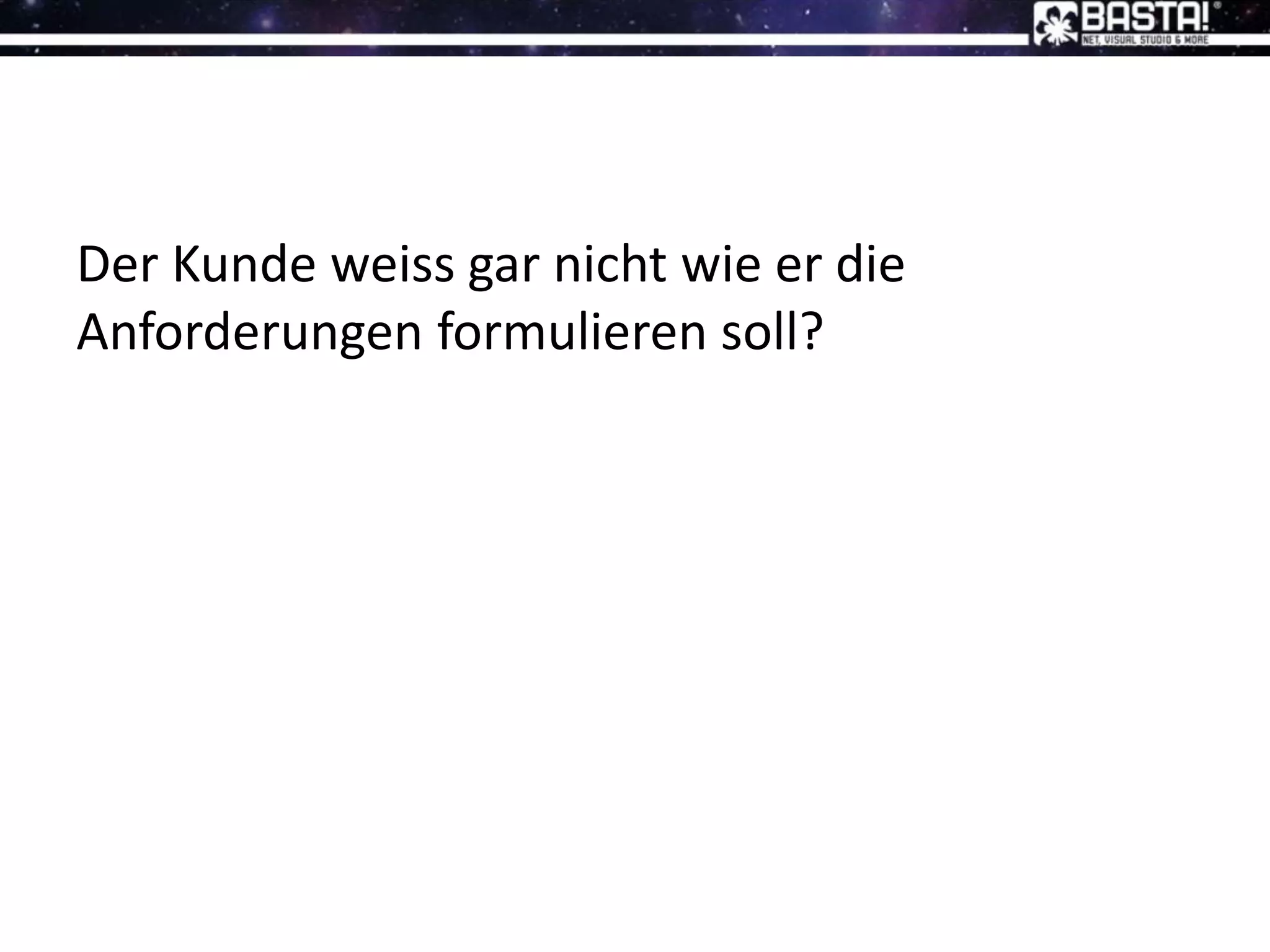 Der Kunde weiss gar nicht wie er die
Anforderungen formulieren soll?
 