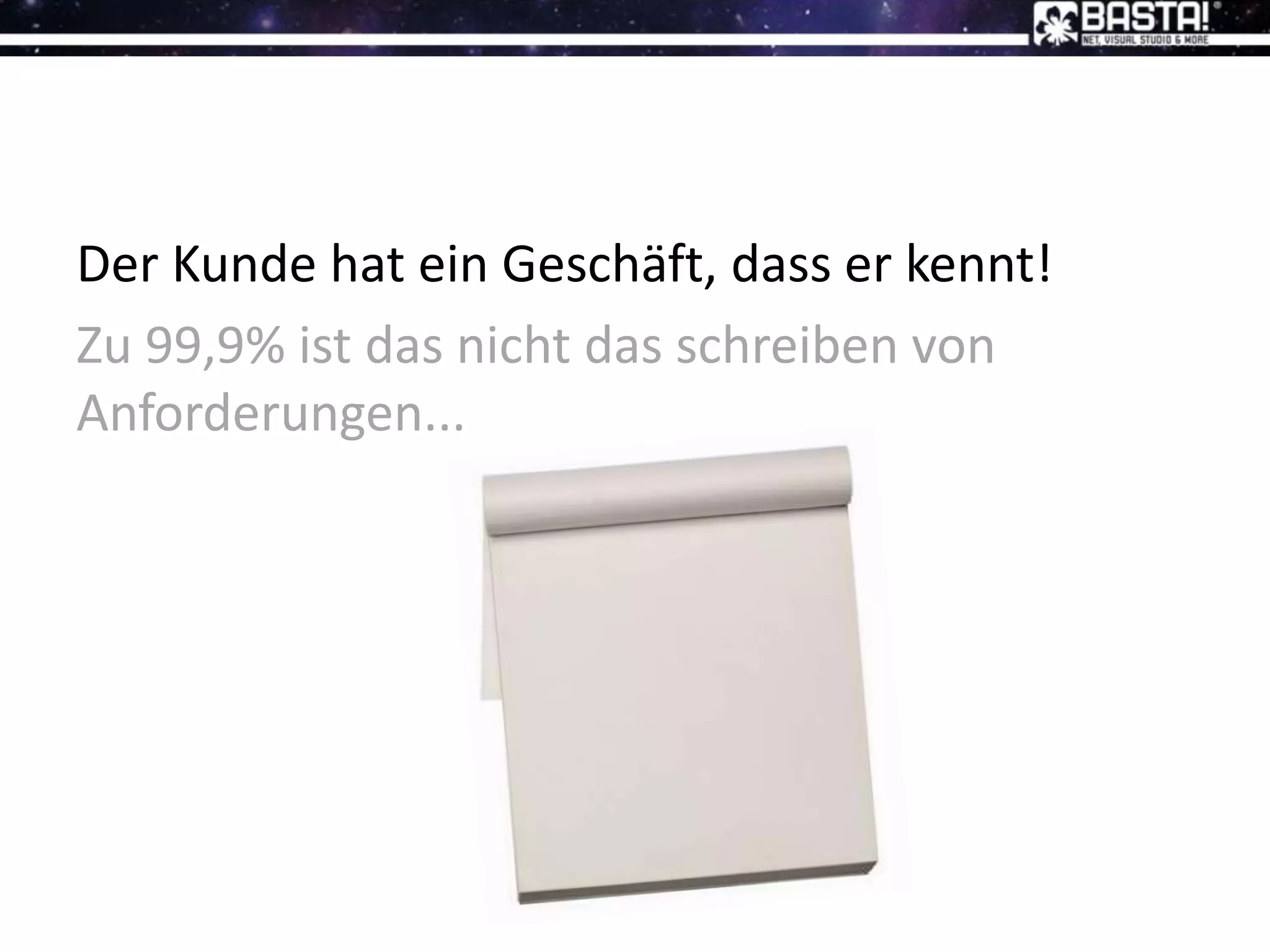 Der Kunde hat ein Geschäft, dass er kennt!
Zu 99,9% ist das nicht das schreiben von
Anforderungen...
 