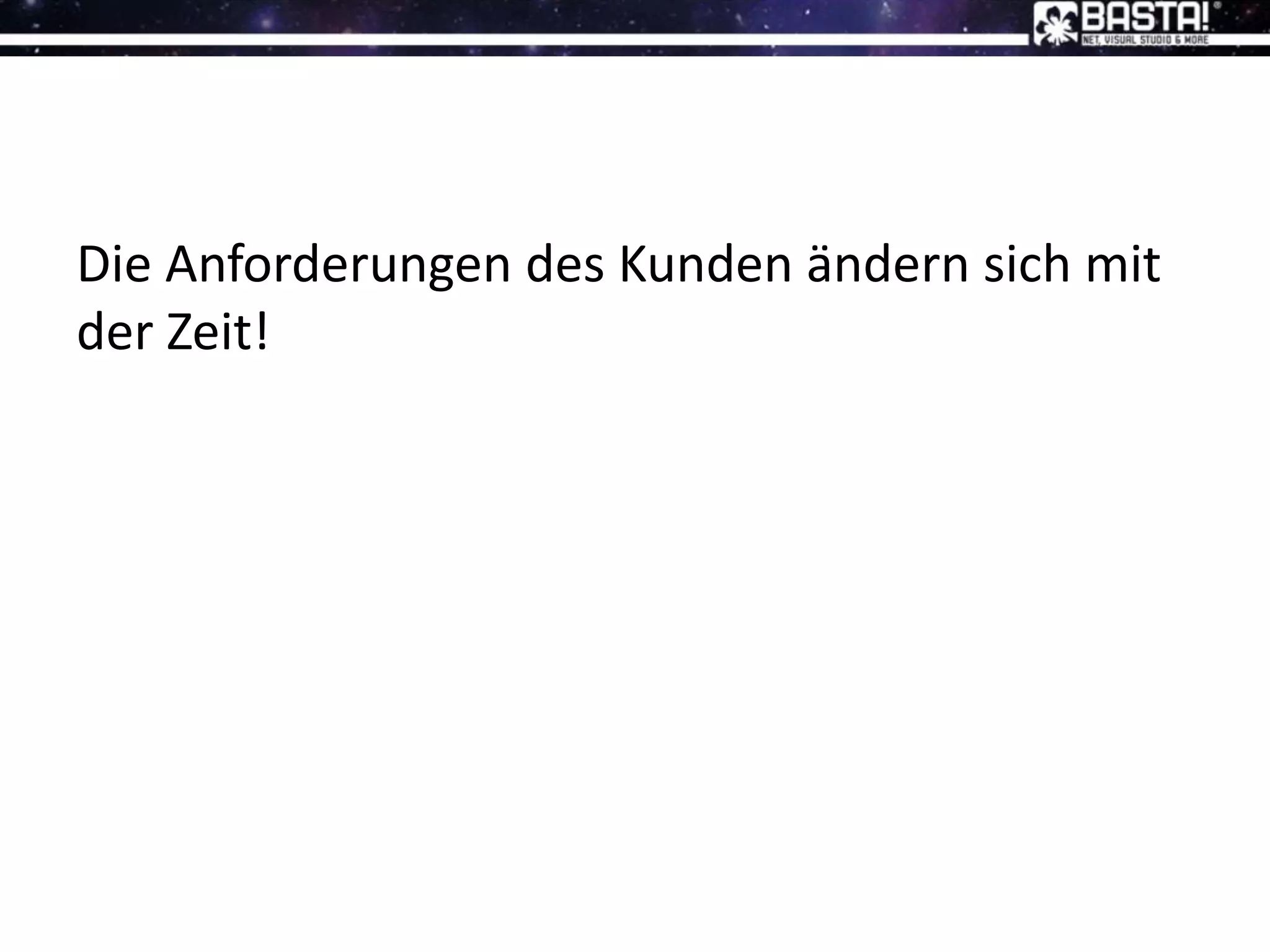 Die Anforderungen des Kunden ändern sich mit
der Zeit!
 