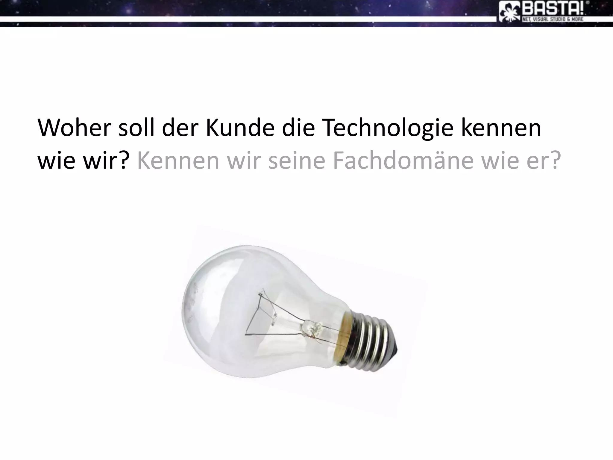 Woher soll der Kunde die Technologie kennen
wie wir? Kennen wir seine Fachdomäne wie er?
 