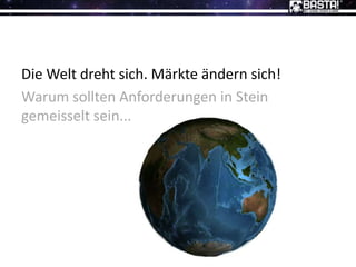 Die Welt dreht sich. Märkte ändern sich!
Warum sollten Anforderungen in Stein
gemeisselt sein...
 