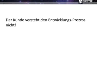 Der Kunde versteht den Entwicklungs-Prozess
nicht!
 