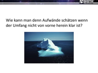 Wie kann man denn Aufwände schätzen wenn
der Umfang nicht von vorne herein klar ist?
 