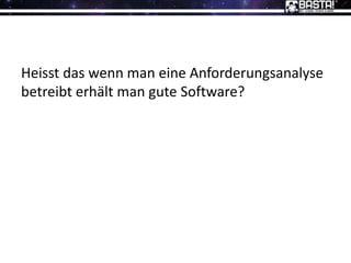 Heisst das wenn man eine Anforderungsanalyse
betreibt erhält man gute Software?
 