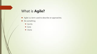 What is Agile?
 Agile is a term used to describe an approaches.
 Do something
 Quickly
 Easily
 Clearly
 