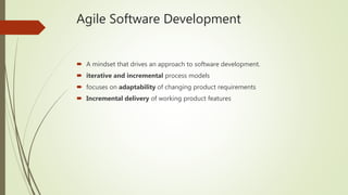 Agile Software Development
 A mindset that drives an approach to software development.
 iterative and incremental process models
 focuses on adaptability of changing product requirements
 Incremental delivery of working product features
 