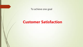 To achieve one goal
Customer Satisfaction
 