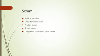 Scrum
 Work in Iteration
 Cross-functional team
 Product owner
 Scrum master
 Daily status update and sprint review
 