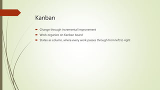 Kanban
 Change through incremental improvement
 Work organize on Kanban board
 States as column, where every work passes through from left to right
 